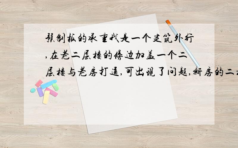 预制板的承重我是一个建筑外行,在老二层楼的傍边加盖一个二层楼与老房打通,可出现了问题,新房的二楼地板与老房的二楼地板低了