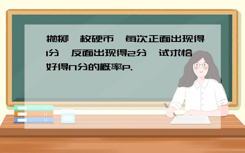 抛掷一枚硬币,每次正面出现得1分,反面出现得2分,试求恰好得N分的概率P.