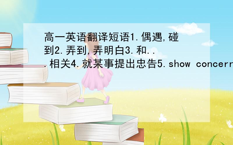 高一英语翻译短语1.偶遇,碰到2.弄到,弄明白3.和...相关4.就某事提出忠告5.show concern for s