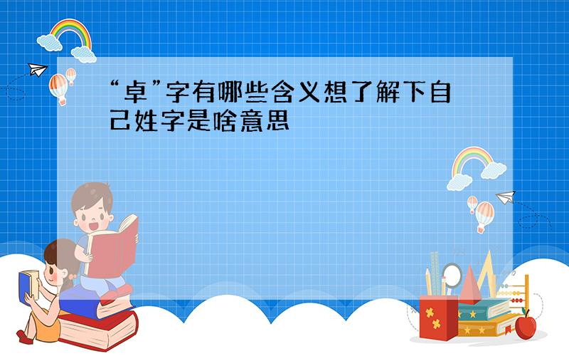 “卓”字有哪些含义想了解下自己姓字是啥意思