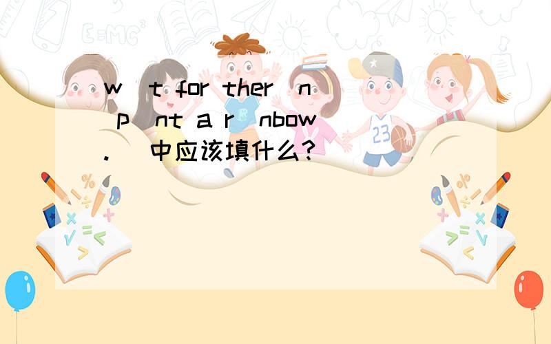 w_t for ther_n p_nt a r_nbow._ 中应该填什么?