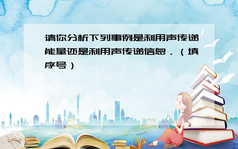 请你分析下列事例是利用声传递能量还是利用声传递信息．（填序号）