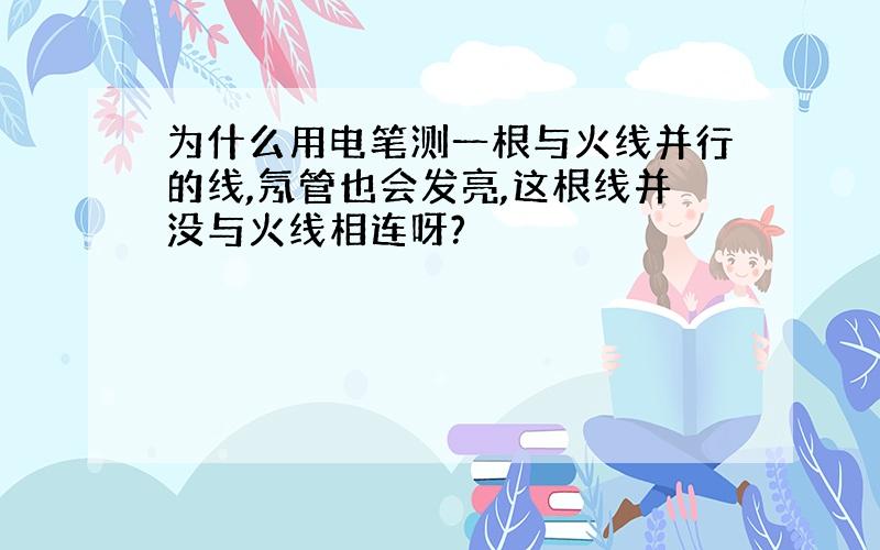 为什么用电笔测一根与火线并行的线,氖管也会发亮,这根线并没与火线相连呀?