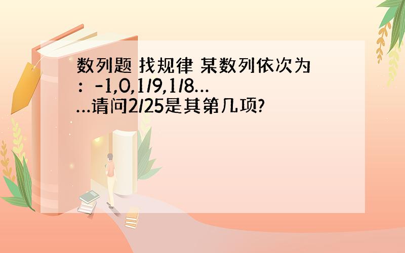 数列题 找规律 某数列依次为：-1,0,1/9,1/8……请问2/25是其第几项?