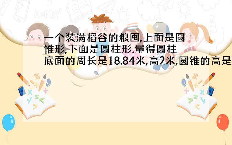 一个装满稻谷的粮囤,上面是圆锥形,下面是圆柱形.量得圆柱底面的周长是18.84米,高2米,圆锥的高是2米.如果每立方米稻