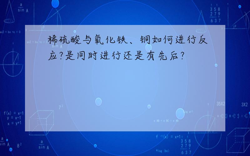 稀硫酸与氧化铁、铜如何进行反应?是同时进行还是有先后?