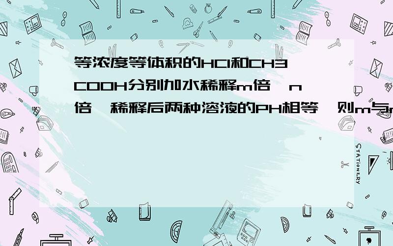 等浓度等体积的HCI和CH3COOH分别加水稀释m倍,n倍,稀释后两种溶液的PH相等,则m与n谁大