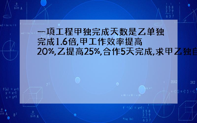 一项工程甲独完成天数是乙单独完成1.6倍,甲工作效率提高20%,乙提高25%,合作5天完成,求甲乙独自完成需几天