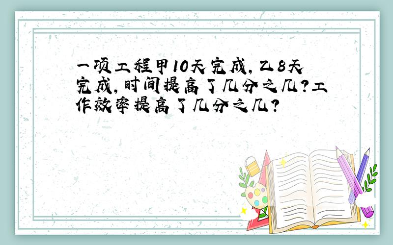 一项工程甲10天完成,乙8天完成,时间提高了几分之几?工作效率提高了几分之几?