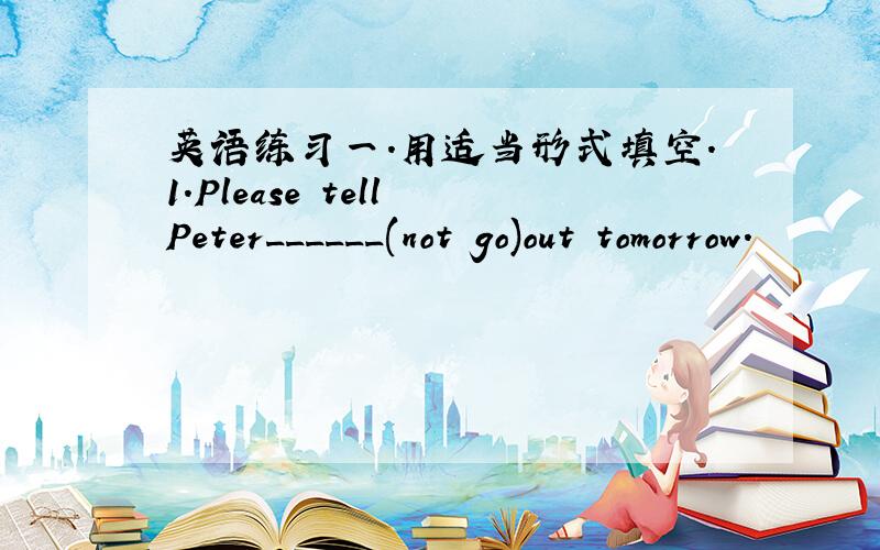 英语练习一.用适当形式填空.1.Please tell Peter______(not go)out tomorrow.