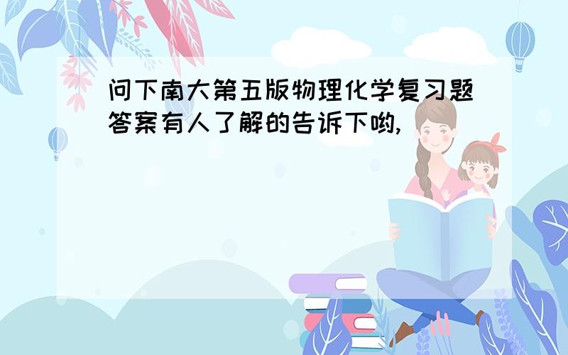 问下南大第五版物理化学复习题答案有人了解的告诉下哟,