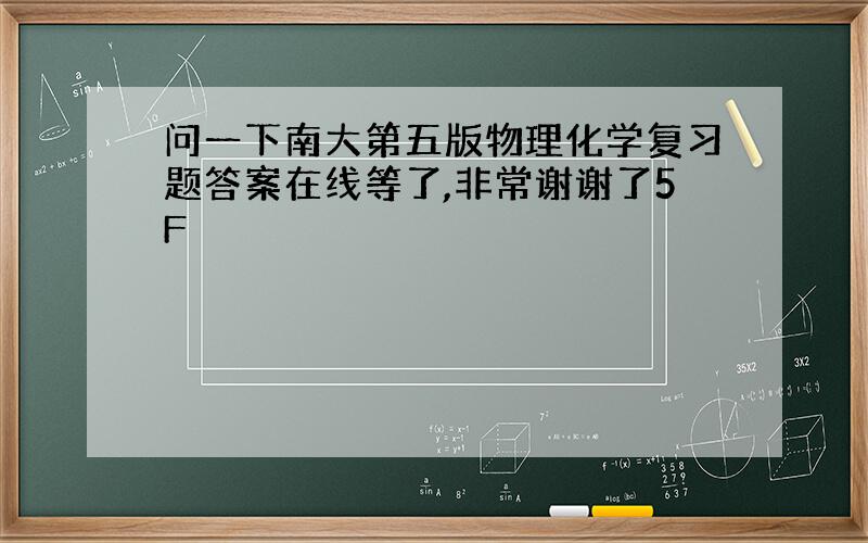 问一下南大第五版物理化学复习题答案在线等了,非常谢谢了5F