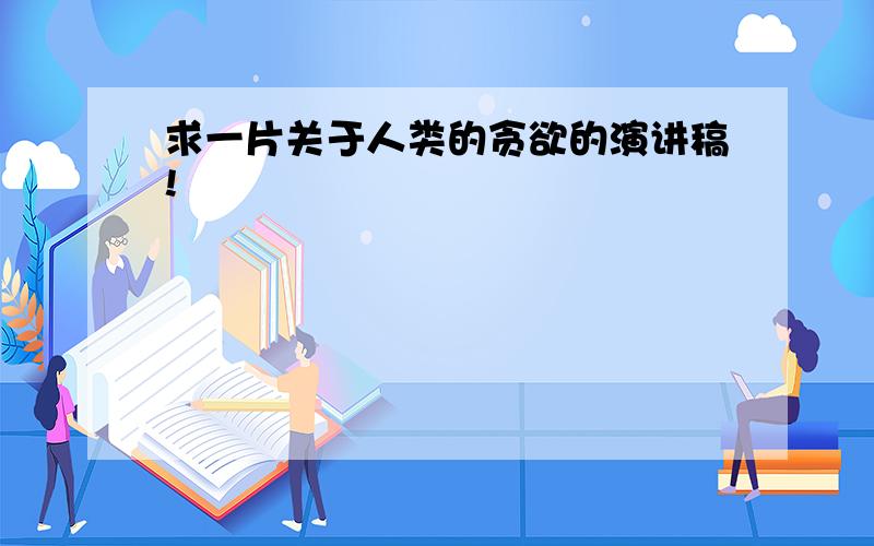 求一片关于人类的贪欲的演讲稿!