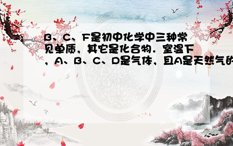 B、C、F是初中化学中三种常见单质，其它是化合物．室温下，A、B、C、D是气体，且A是天然气的主要成分，B是占空气体积约