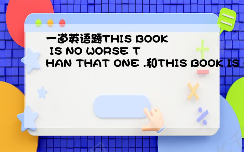 一道英语题THIS BOOK IS NO WORSE THAN THAT ONE .和THIS BOOK IS NOT