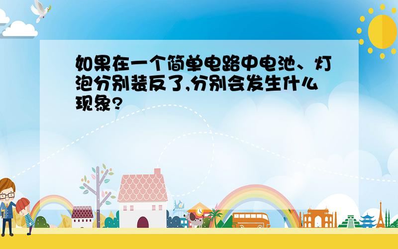 如果在一个简单电路中电池、灯泡分别装反了,分别会发生什么现象?