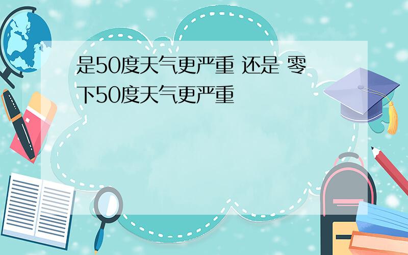 是50度天气更严重 还是 零下50度天气更严重