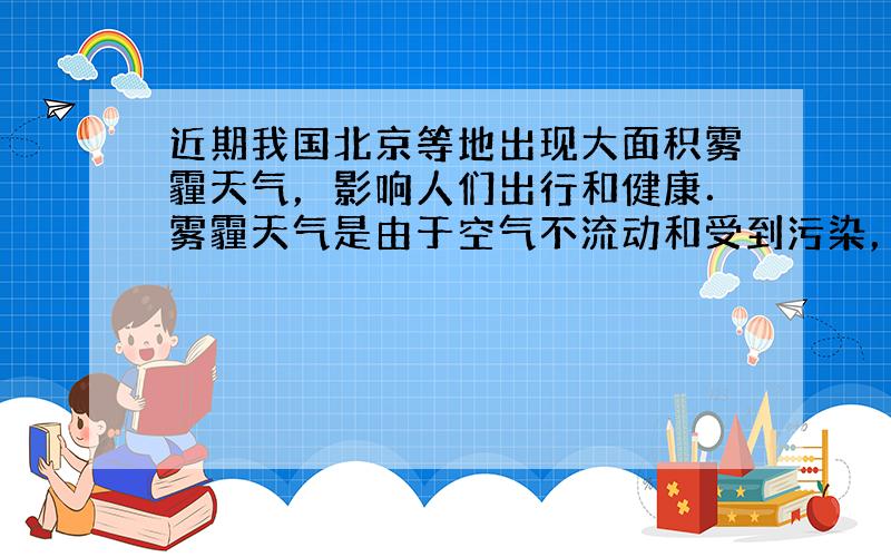 近期我国北京等地出现大面积雾霾天气，影响人们出行和健康．雾霾天气是由于空气不流动和受到污染，空气中悬浮大量的液滴和小颗粒