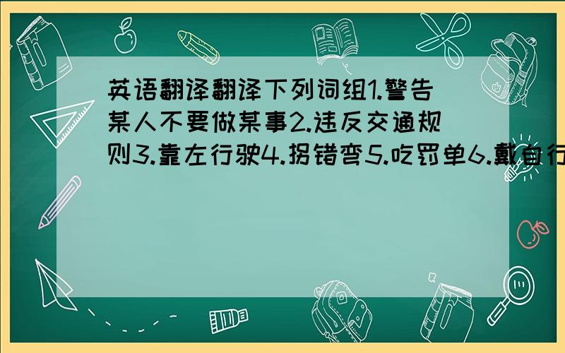 英语翻译翻译下列词组1.警告某人不要做某事2.违反交通规则3.靠左行驶4.拐错弯5.吃罚单6.戴自行车头盔7.学更多交通