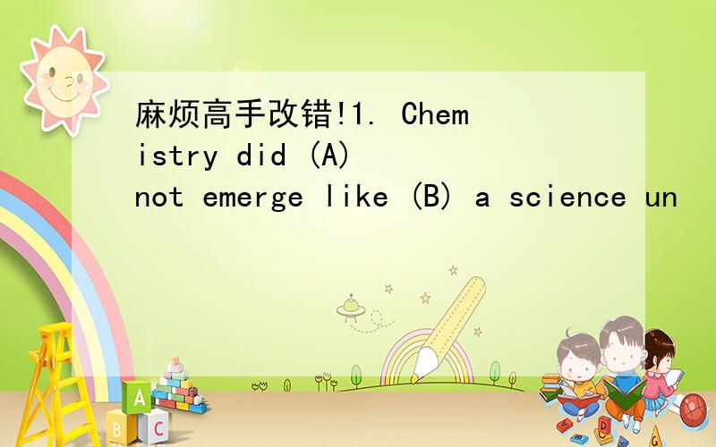 麻烦高手改错!1. Chemistry did (A) not emerge like (B) a science un