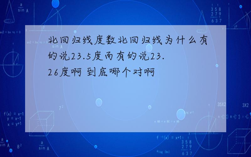 北回归线度数北回归线为什么有的说23.5度而有的说23.26度啊 到底哪个对啊