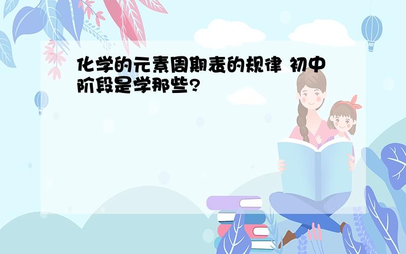 化学的元素周期表的规律 初中阶段是学那些?