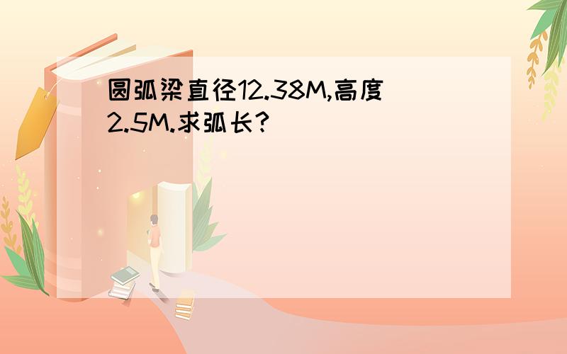 圆弧梁直径12.38M,高度2.5M.求弧长?