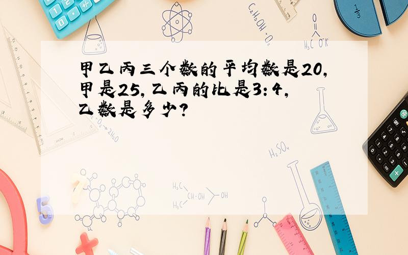 甲乙丙三个数的平均数是20,甲是25,乙丙的比是3：4,乙数是多少?