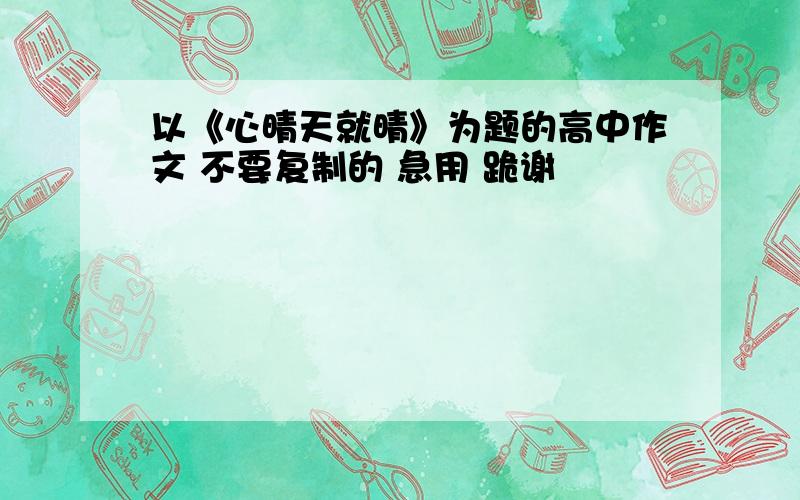 以《心晴天就晴》为题的高中作文 不要复制的 急用 跪谢