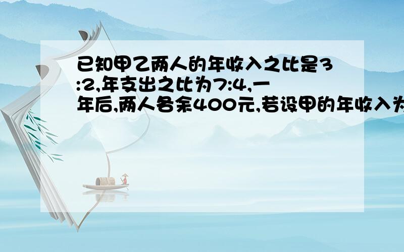 已知甲乙两人的年收入之比是3:2,年支出之比为7:4,一年后,两人各余400元,若设甲的年收入为x元,年支出为y