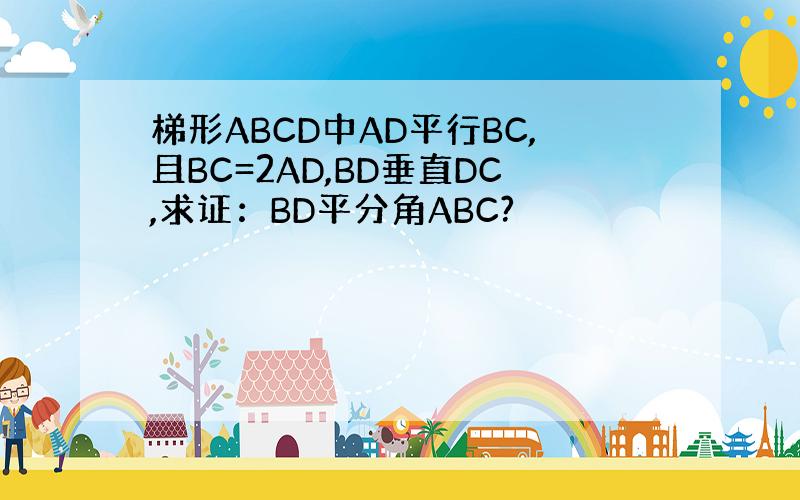 梯形ABCD中AD平行BC,且BC=2AD,BD垂直DC,求证：BD平分角ABC?