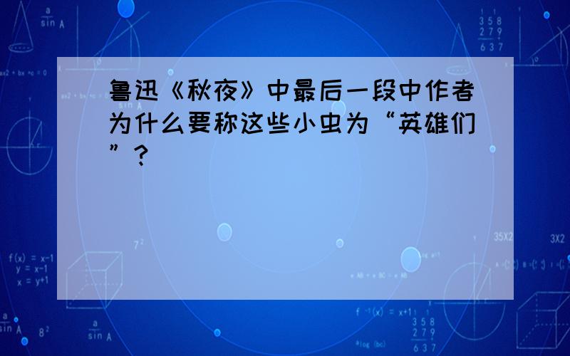 鲁迅《秋夜》中最后一段中作者为什么要称这些小虫为“英雄们”?