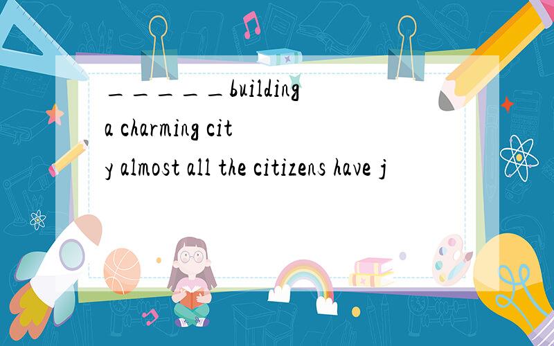 _____building a charming city almost all the citizens have j