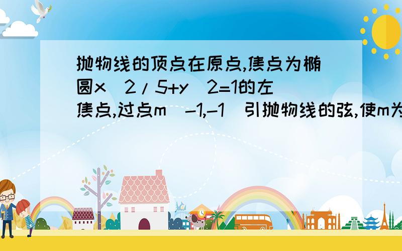 抛物线的顶点在原点,焦点为椭圆x^2/5+y^2=1的左焦点,过点m(-1,-1)引抛物线的弦,使m为弦的中点