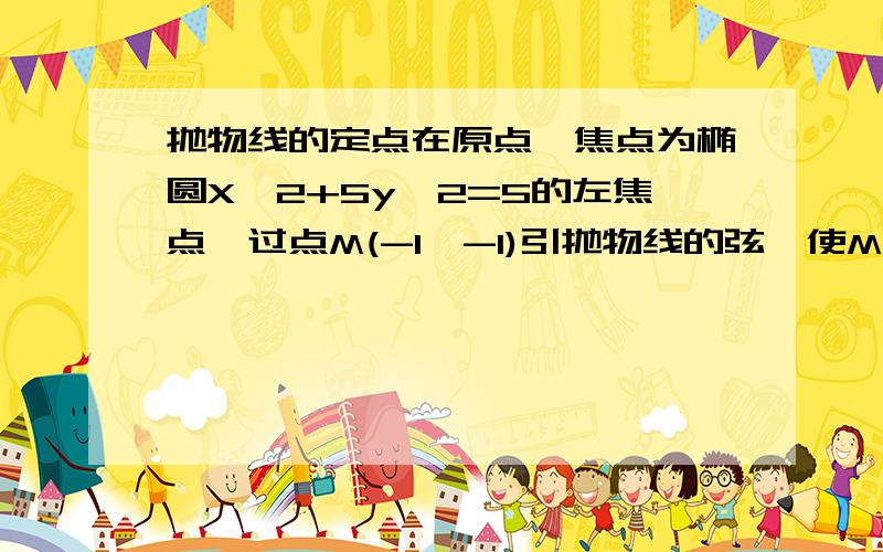 抛物线的定点在原点,焦点为椭圆X^2+5y^2=5的左焦点,过点M(-1,-1)引抛物线的弦,使M为弦的中点