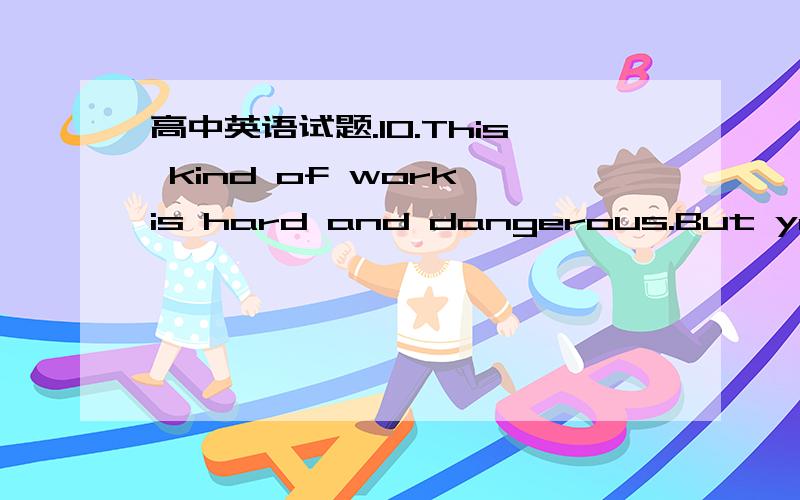 高中英语试题.10.This kind of work is hard and dangerous.But you wo