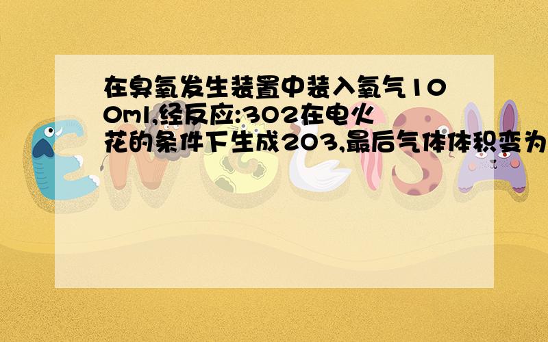 在臭氧发生装置中装入氧气100ml,经反应:3O2在电火花的条件下生成2O3,最后气体体积变为95ml（标准状况下）,则