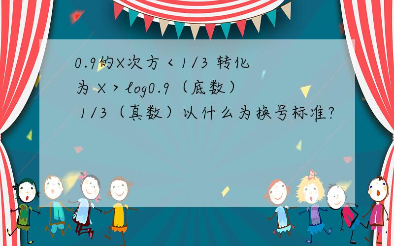 0.9的X次方＜1/3 转化为 X＞log0.9（底数） 1/3（真数）以什么为换号标准?