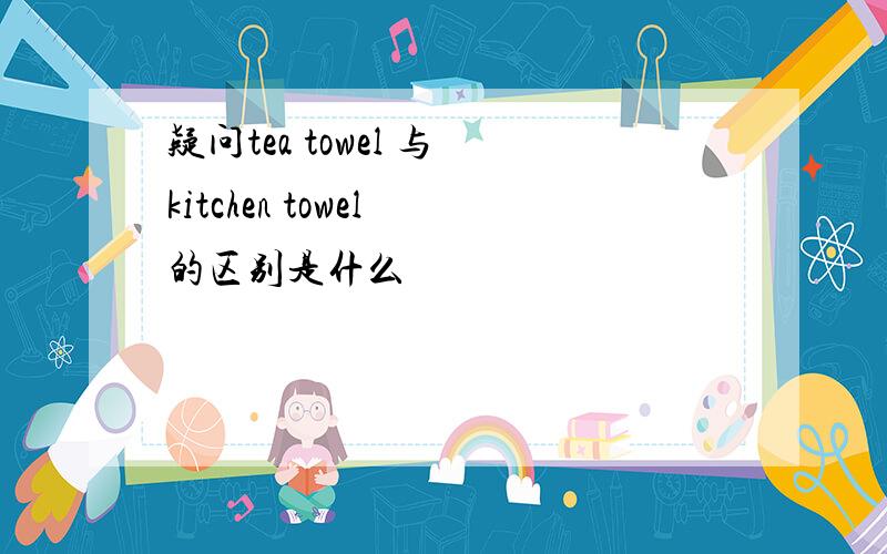 疑问tea towel 与 kitchen towel 的区别是什么