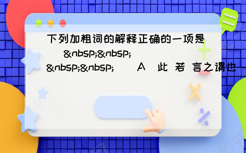 下列加粗词的解释正确的一项是 [     ] A．此 若 言之谓也——若：这