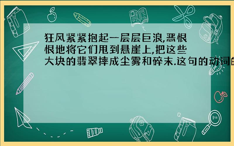 狂风紧紧抱起一层层巨浪,恶恨恨地将它们甩到悬崖上,把这些大块的翡翠摔成尘雾和碎末.这句的动词的妙处