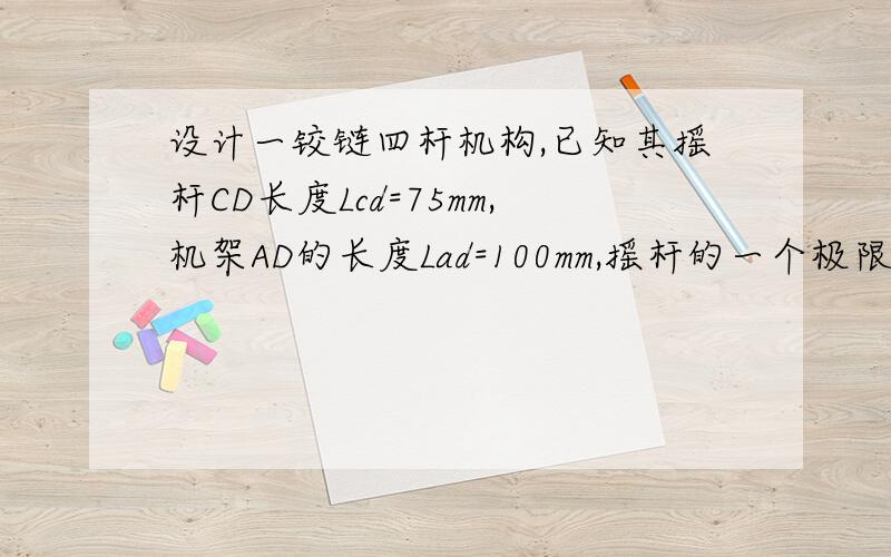 设计一铰链四杆机构,已知其摇杆CD长度Lcd=75mm,机架AD的长度Lad=100mm,摇杆的一个极限位置与机构间的夹