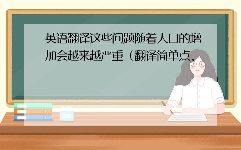 英语翻译这些问题随着人口的增加会越来越严重（翻译简单点,