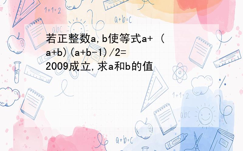 若正整数a,b使等式a+ (a+b)(a+b-1)/2=2009成立,求a和b的值