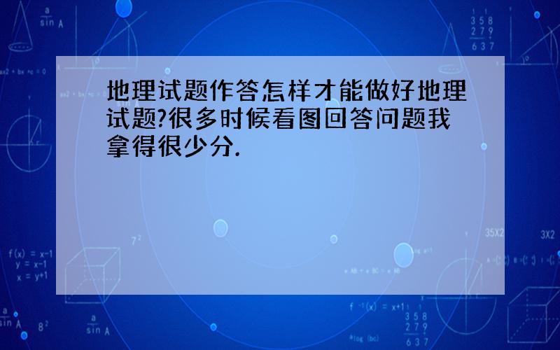 地理试题作答怎样才能做好地理试题?很多时候看图回答问题我拿得很少分.