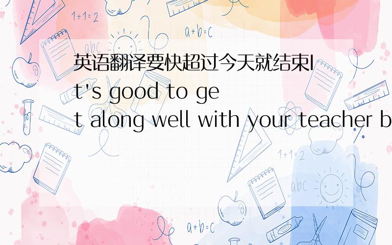 英语翻译要快超过今天就结束It's good to get along well with your teacher b