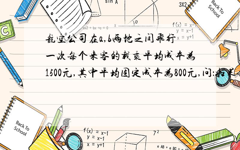 航空公司在a,b两地之间飞行一次每个来客的载乘平均成本为1500元,其中平均固定成本为800元,问：如果每位乘客的票价为