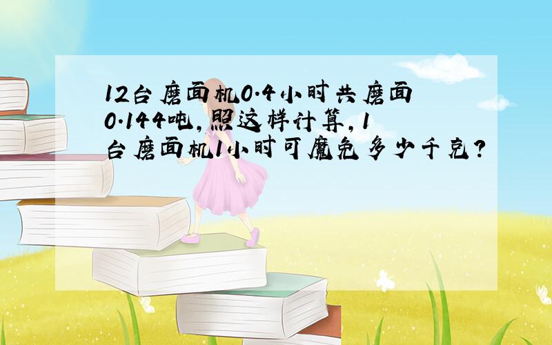 12台磨面机0.4小时共磨面0.144吨,照这样计算,1台磨面机1小时可魔免多少千克?