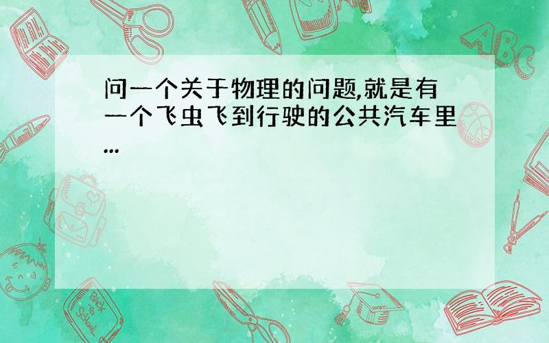 问一个关于物理的问题,就是有一个飞虫飞到行驶的公共汽车里...