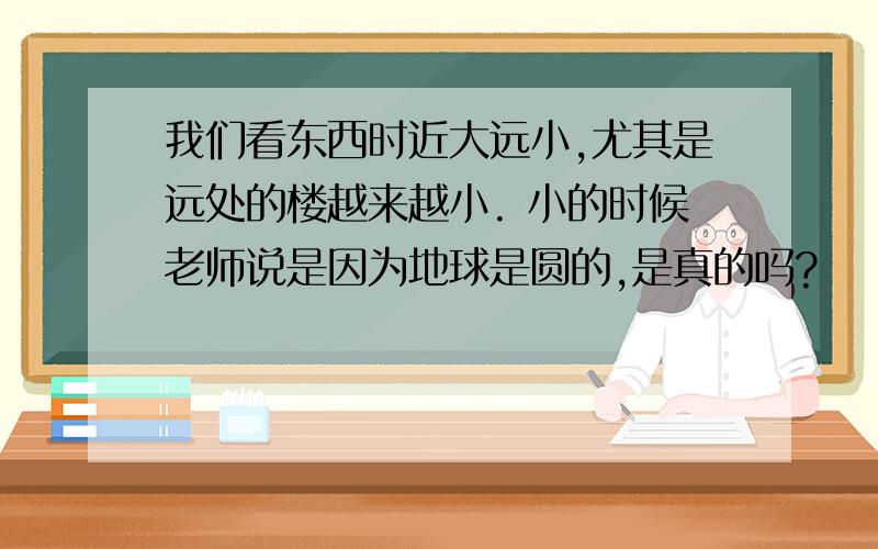 我们看东西时近大远小,尤其是远处的楼越来越小. 小的时候老师说是因为地球是圆的,是真的吗?